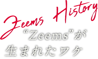 “Zeems”が生まれたワケ
