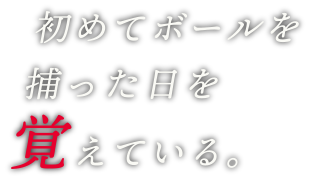 初めてボールを捕った日を覚えている。