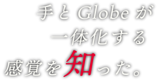 手とGlobeが一体化する感覚を知った。